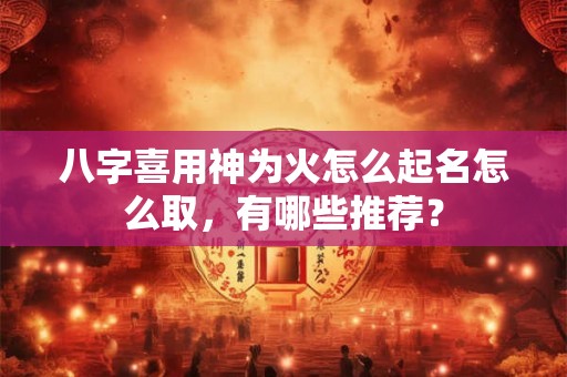 八字喜用神为火怎么起名怎么取,有哪些推荐? 八字喜用神为火怎么起名怎么取,有哪些推荐?