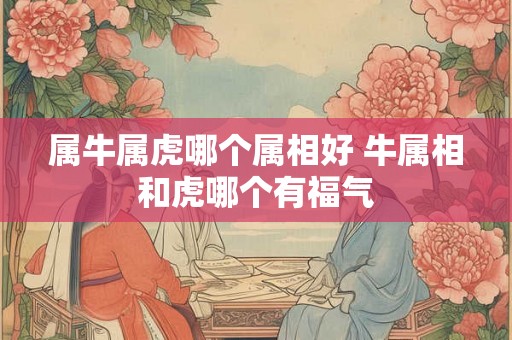 属牛属虎哪个属相好 牛属相和虎哪个有福气