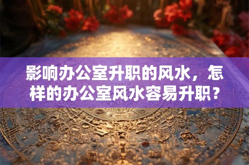 影响办公室升职的风水，怎样的办公室风水容易升职？