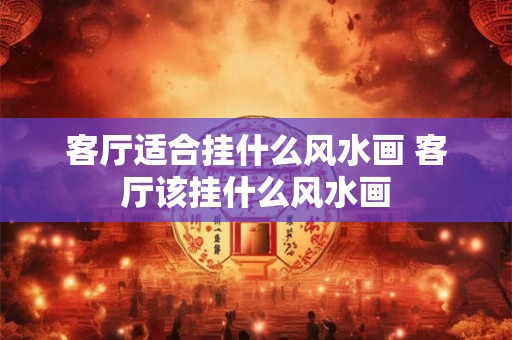 客厅适合挂什么风水画 客厅该挂什么风水画 客厅适合挂什么风水画 客厅该挂什么风水画