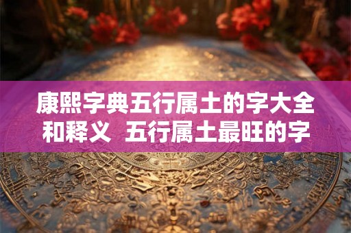 康熙字典五行属土的字大全和释义  五行属土最旺的字