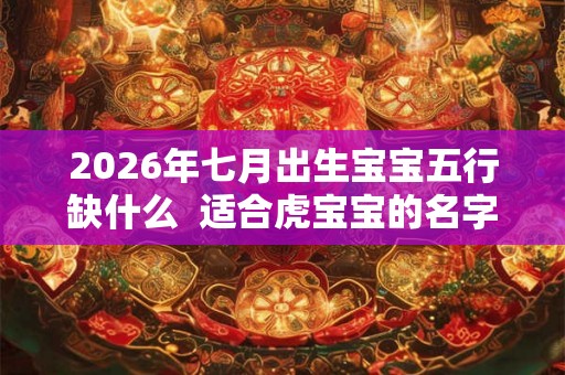 2026年七月出生宝宝五行缺什么  适合虎宝宝的名字
