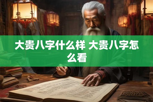 大贵八字什么样 大贵八字怎么看