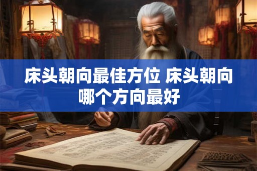 床头朝向最佳方位 床头朝向哪个方向最好 床头朝向最佳方位 床头朝向哪个方向最好