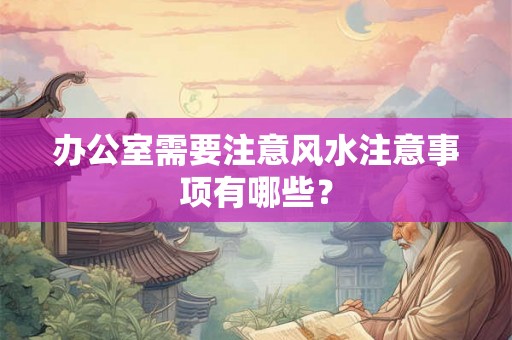 办公室需要注意风水注意事项有哪些? 办公室需要注意风水注意事项有哪些?