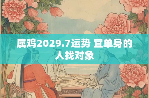 属鸡2029.7运势 宜单身的人找对象