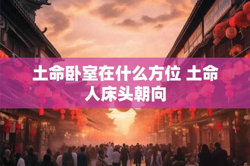 土命卧室在什么方位 土命人床头朝向