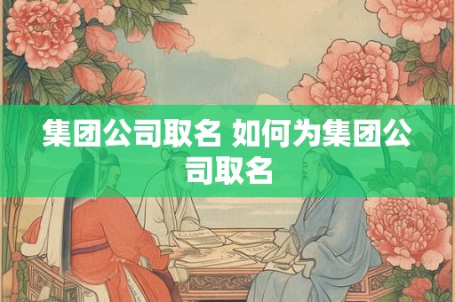 集团公司取名 如何为集团公司取名 集团公司取名 如何为集团公司取名
