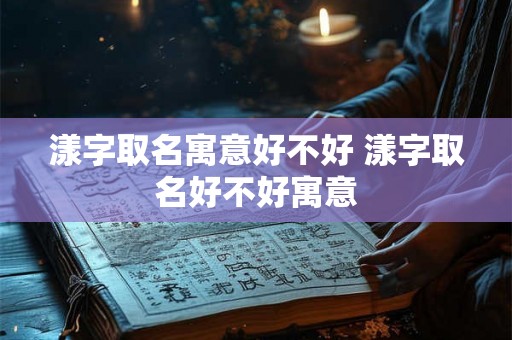 漾字取名寓意好不好 漾字取名好不好寓意