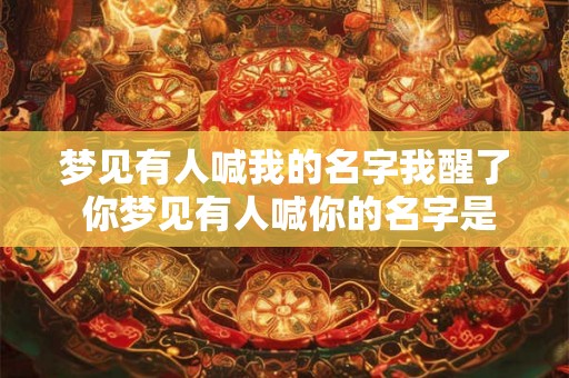 梦见有人喊我的名字我醒了 你梦见有人喊你的名字是什么意思你难道有什么重要的事情需要处理吗