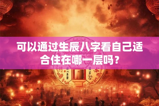 可以通过生辰八字看自己适合住在哪一层吗？