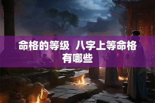 命格的等级  八字上等命格有哪些