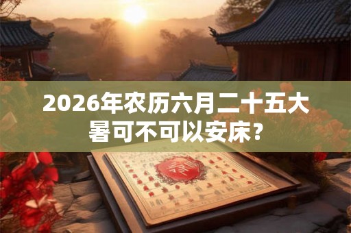 2026年农历六月二十五大暑可不可以安床？