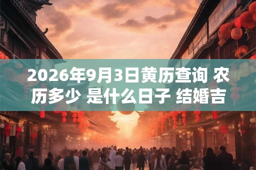 2026年9月3日黄历查询 农历多少 是什么日子 结婚吉时 2026年9月3日黄历查询 农历多少 是什么日子 结婚吉时