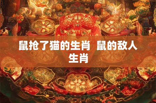 鼠抢了猫的生肖  鼠的敌人生肖