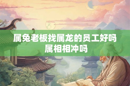 属兔老板找属龙的员工好吗 属相相冲吗