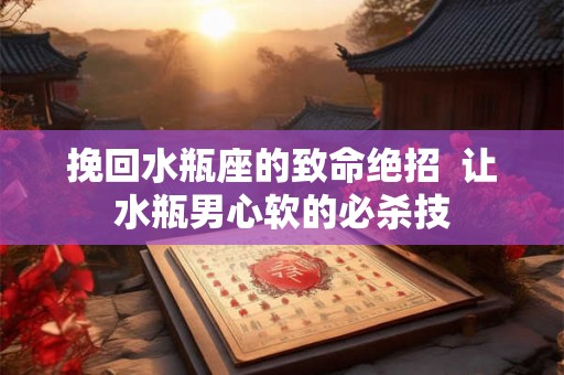 挽回水瓶座的致命绝招  让水瓶男心软的必杀技