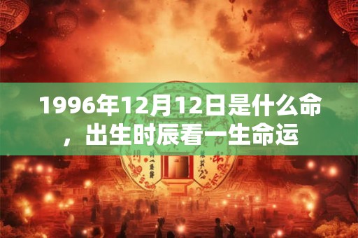 1996年12月12日是什么命,出生时辰看一生命运 1996年12月12日是什么命,出生时辰看一生命运