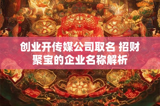 创业开传媒公司取名 招财聚宝的企业名称解析