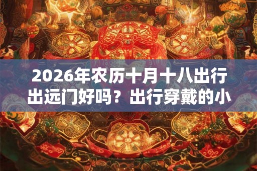 2026年农历十月十八出行出远门好吗？出行穿戴的小贴士