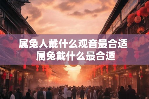 属兔人戴什么观音最合适  属兔戴什么最合适