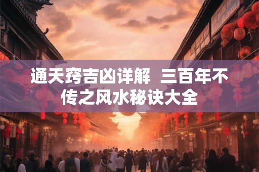 通天窍吉凶详解 三百年不传之风水秘诀大全 通天窍吉凶详解 三百年不传之风水秘诀大全