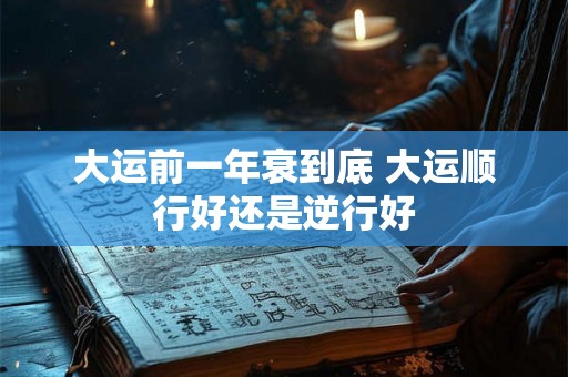 大运前一年衰到底 大运顺行好还是逆行好 大运前一年衰到底 大运顺行好还是逆行好