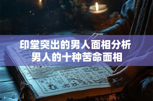 印堂突出的男人面相分析 男人的十种苦命面相