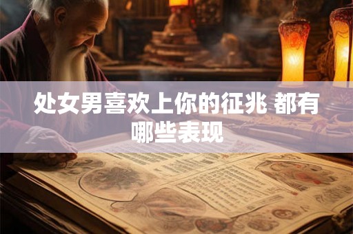 处女男喜欢上你的征兆 都有哪些表现