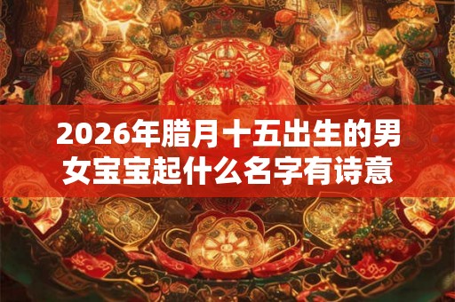 2026年腊月十五出生的男女宝宝起什么名字有诗意