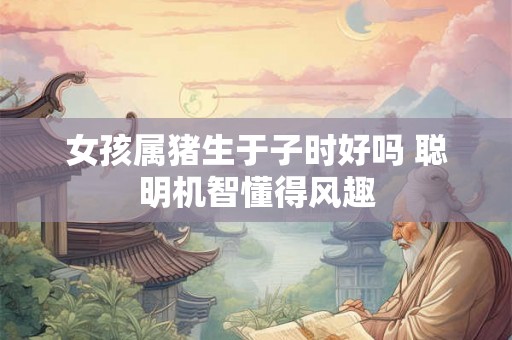 女孩属猪生于子时好吗 聪明机智懂得风趣