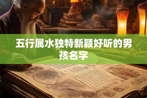 五行属水独特新颖好听的男孩名字 五行属水独特新颖好听的男孩名字