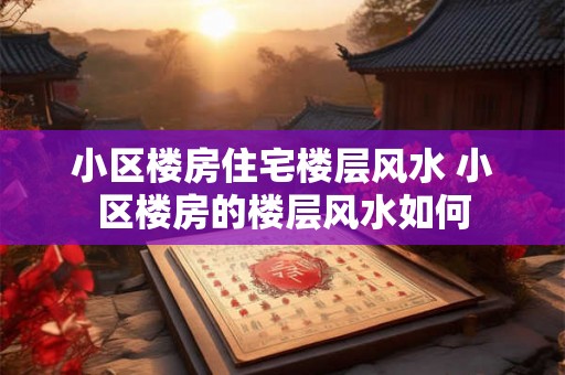 小区楼房住宅楼层风水 小区楼房的楼层风水如何