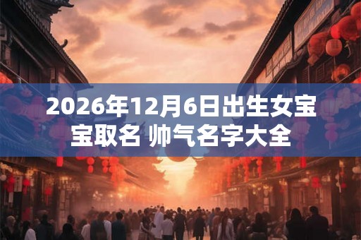2026年12月6日出生女宝宝取名 帅气名字大全