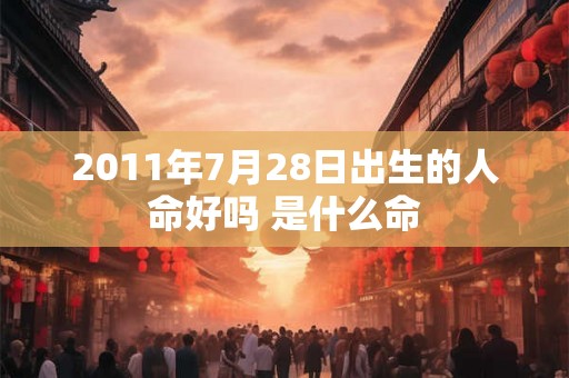2011年7月28日出生的人命好吗 是什么命 2011年7月28日出生的人命好吗 是什么命