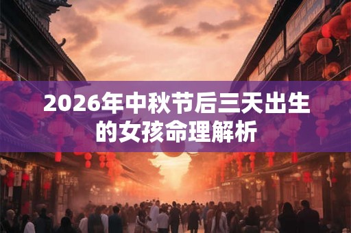 2026年中秋节后三天出生的女孩命理解析