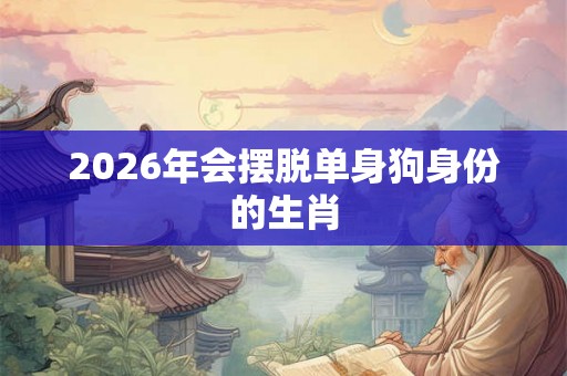 2026年会摆脱单身狗身份的生肖