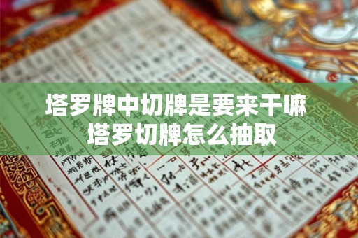 塔罗牌中切牌是要来干嘛 塔罗切牌怎么抽取 塔罗牌中切牌是要来干嘛 塔罗切牌怎么抽取