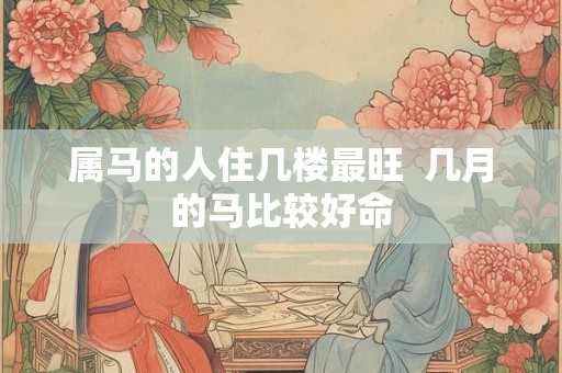 属马的人住几楼最旺  几月的马比较好命