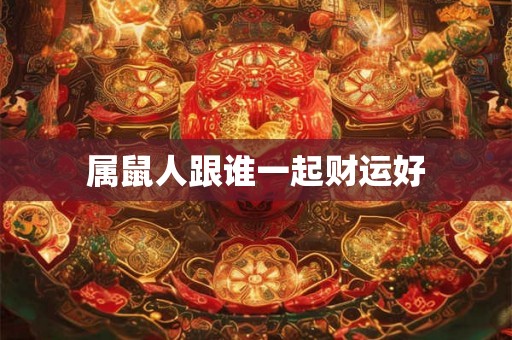 属鼠人跟谁一起财运好