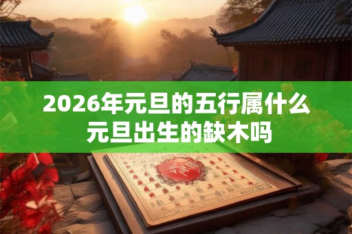 2026年元旦的五行属什么 元旦出生的缺木吗