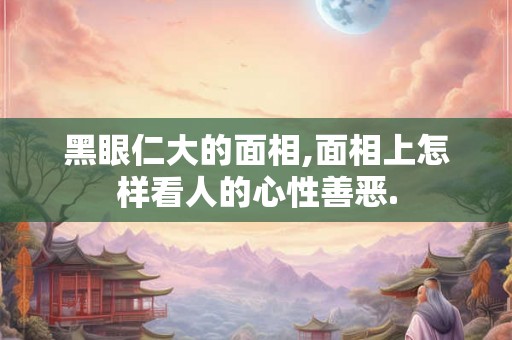 黑眼仁大的面相,面相上怎样看人的心性善恶.