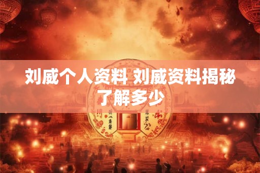 刘威个人资料 刘威资料揭秘了解多少