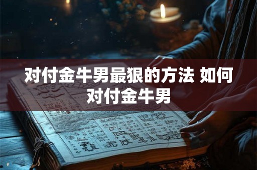 对付金牛男最狠的方法 如何对付金牛男
