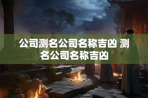 公司测名公司名称吉凶 测名公司名称吉凶