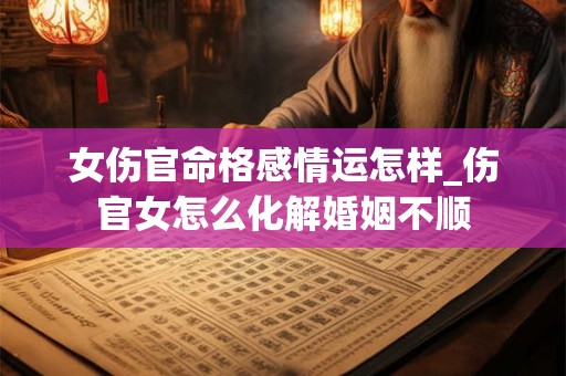女伤官命格感情运怎样_伤官女怎么化解婚姻不顺
