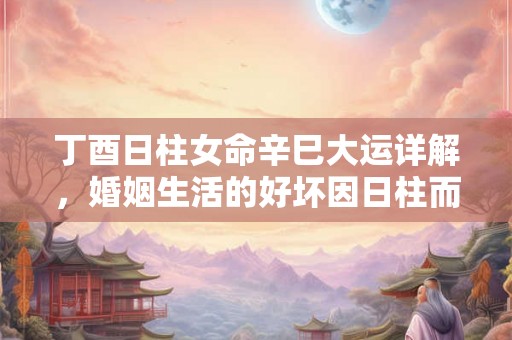 丁酉日柱女命辛巳大运详解,婚姻生活的好坏因日柱而定 丁酉日柱女命辛巳大运详解,婚姻生活的好坏因日柱而定