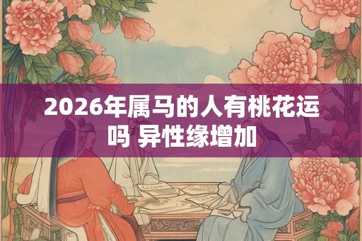 2026年属马的人有桃花运吗 异性缘增加