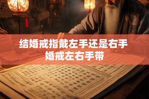 结婚戒指戴左手还是右手 婚戒左右手带 结婚戒指戴左手还是右手 婚戒左右手带