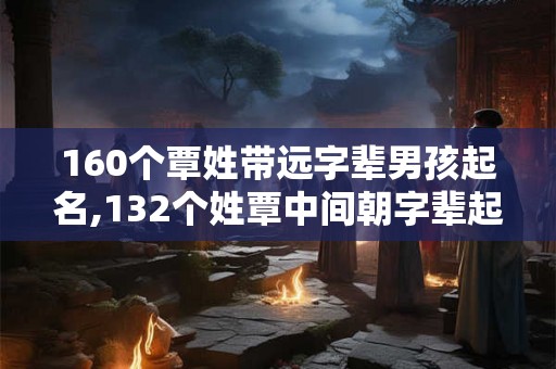 160个覃姓带远字辈男孩起名,132个姓覃中间朝字辈起名男